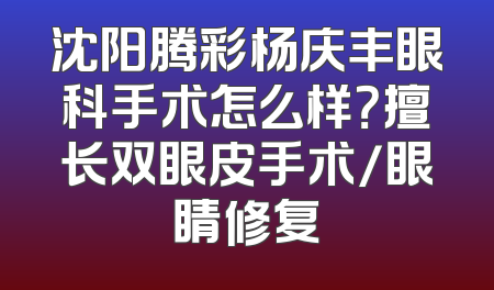 沈阳腾彩杨庆丰眼科手术怎么样？擅长双眼皮手术/眼睛修复