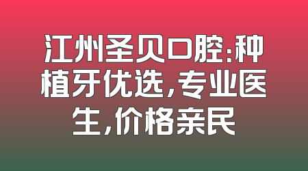 江州圣贝口腔：种植牙优选，专业医生，价格亲民