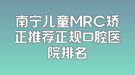 南宁儿童MRC矫正推荐正规口腔医院排名