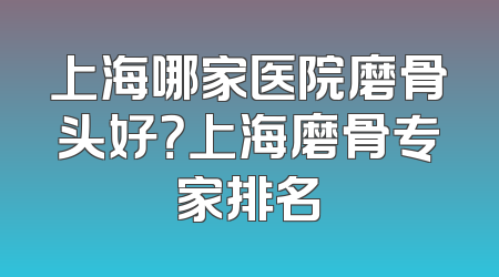 上海哪家医院磨骨头好？上海磨骨专家排名