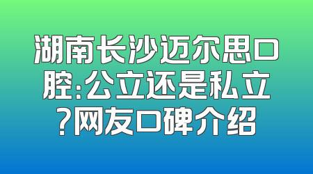 湖南长沙迈尔思口腔：公立还是私立？网友口碑介绍