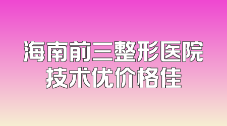 海南前三整形医院技术优价格佳