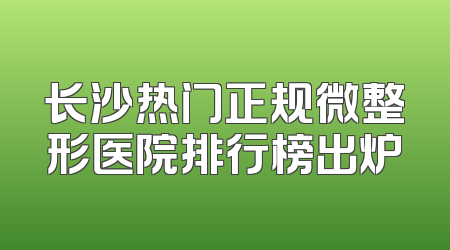 长沙热门正规微整形医院排行榜出炉