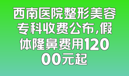 西南医院整形美容专科收费公布，假体隆鼻费用12000元起