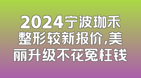 2024宁波珈禾整形较新报价，美丽升级不花冤枉钱