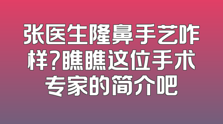 张医生隆鼻手艺咋样？瞧瞧这位手术专家的简介吧