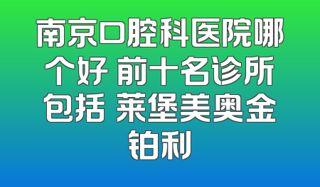 南京口腔科医院哪个好 前十名诊所包括茀莱堡美奥金铂利