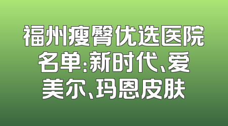 福州瘦臀优选医院名单：新时代、爱美尔、玛恩皮肤