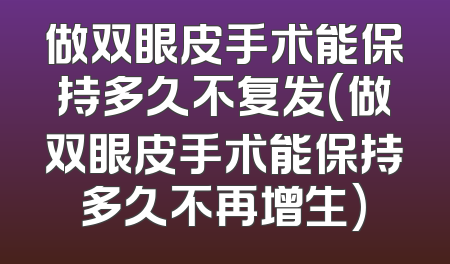 做双眼皮手术能保持多久不复发(做双眼皮手术能保持多久不再增生)