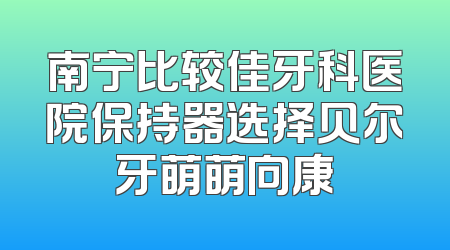 南宁比较佳牙科医院保持器选择贝尔牙萌萌向康
