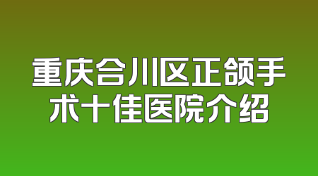 重庆合川区正颌手术十佳医院介绍