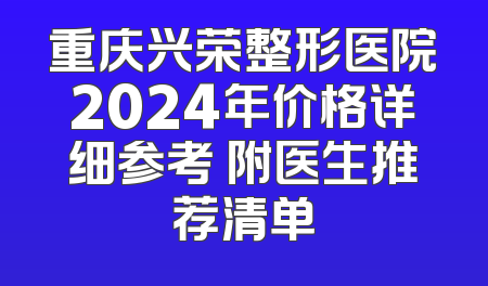 重庆兴荣整形医院2024年价格详细参考 附医生推荐清单