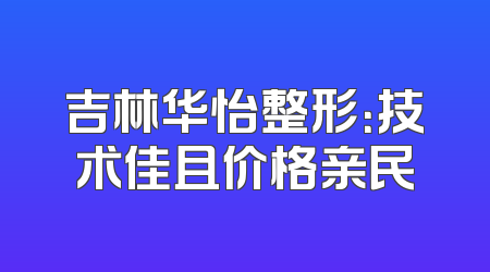 吉林华怡整形：技术佳且价格亲民