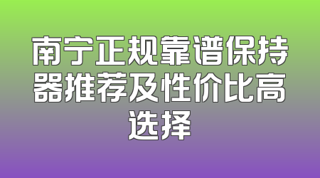 南宁正规靠谱保持器推荐及性价比高选择