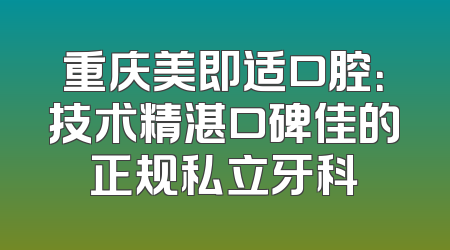 重庆美即适口腔：技术精湛口碑佳的正规私立牙科