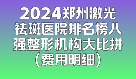2024郑州激光祛斑医院排名榜八强整形机构大比拼（费用明细）
