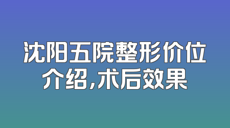 沈阳五院整形价位介绍，术后效果