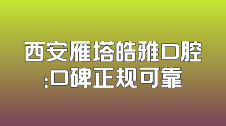 西安雁塔皓雅口腔：口碑正规可靠
