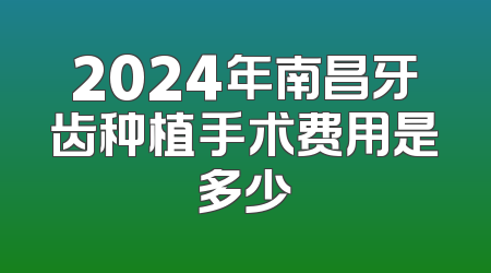 2024年南昌牙齿种植手术费用是多少