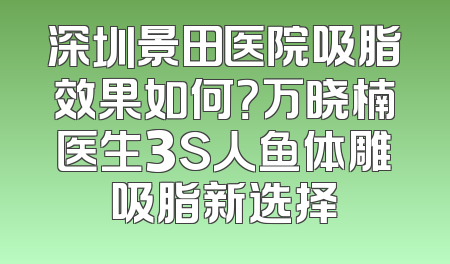 深圳景田医院吸脂效果如何？万晓楠医生3S人鱼体雕吸脂新选择