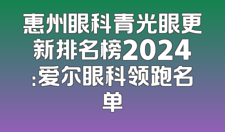 惠州眼科青光眼更新排名榜2024：爱尔眼科领跑名单