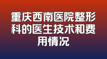 重庆西南医院整形科的医生技术和费用情况