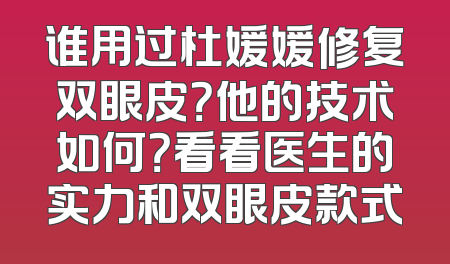 谁用过杜媛媛修复双眼皮？他的技术如何？看看医生的实力和双眼皮款式