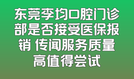 东莞李均口腔门诊部是否接受医保报销 传闻服务质量高值得尝试