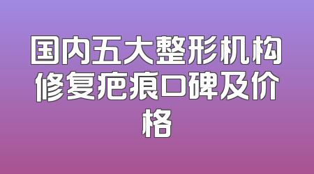 国内五大整形机构修复疤痕口碑及价格