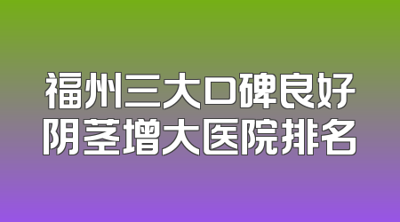 福州三大口碑良好阴茎增大医院排名