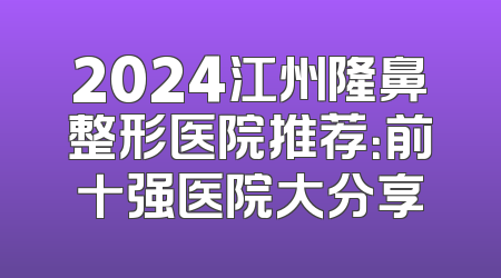 2024江州隆鼻整形医院推荐：前十强医院大分享