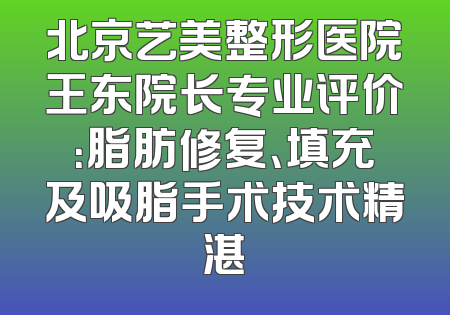 北京艺美整形医院王东院长专业评价：脂肪修复、填充及吸脂手术技术精湛