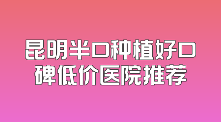 昆明半口种植好口碑低价医院推荐