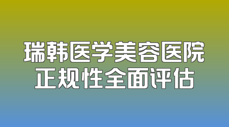 瑞韩医学美容医院正规性全面评估