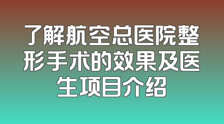 了解航空总医院整形手术的效果及医生项目介绍
