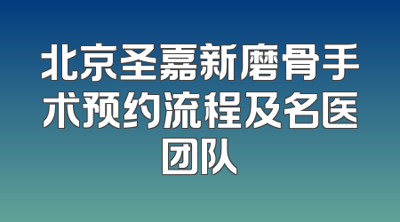 北京圣嘉新磨骨手术预约流程及名医团队
