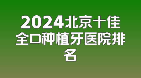 2024北京十佳全口种植牙医院排名