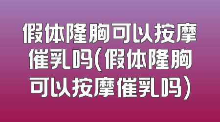 假体隆胸可以按摩催乳吗(假体隆胸可以按摩催乳吗)
