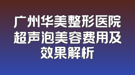 广州华美整形医院超声泡美容费用及效果解析