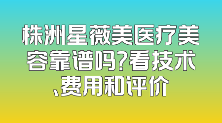 株洲星薇美医疗美容靠谱吗？看技术、费用和评价