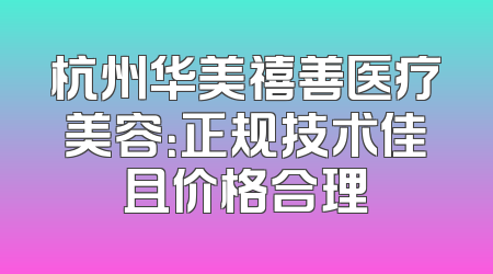 杭州华美禧善医疗美容：正规技术佳且价格合理