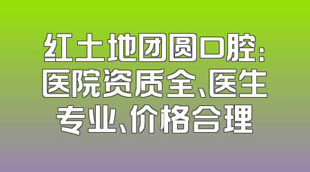 红土地团圆口腔：医院资质全、医生专业、价格合理