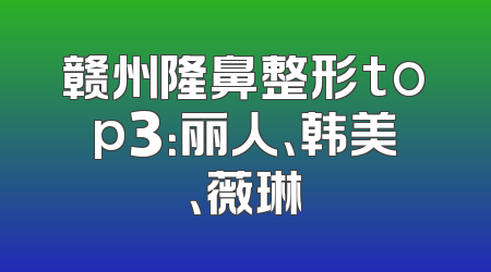 赣州隆鼻整形top3：丽人、韩美、薇琳
