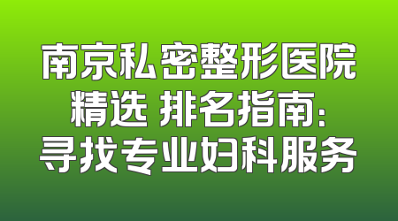 南京私密整形医院精选 排名指南：寻找专业妇科服务