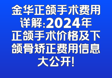 金华正颌手术费用详解：2024年正颌手术价格及下颌骨矫正费用信息大公开！
