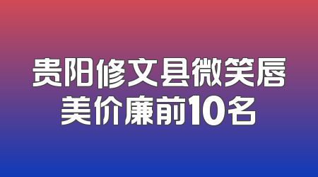 贵阳修文县微笑唇美价廉前10名