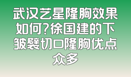 武汉艺星隆胸效果如何？徐国建的下皱襞切口隆胸优点众多