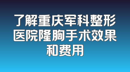 了解重庆军科整形医院隆胸手术效果和费用