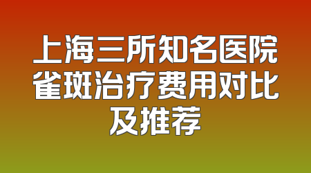 上海三所知名医院雀斑治疗费用对比及推荐