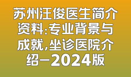 苏州汪俊医生简介资料：专业背景与成就，坐诊医院介绍_2024版